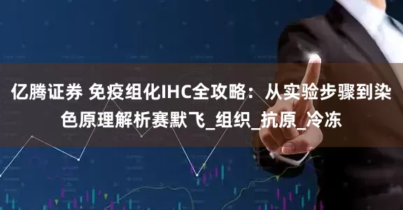 亿腾证券 免疫组化IHC全攻略：从实验步骤到染色原理解析赛默飞_组织_抗原_冷冻