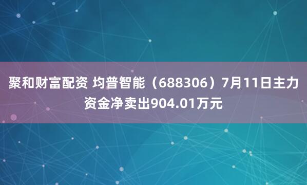 聚和财富配资 均普智能（688306）7月11日主力资金净卖出904.01万元
