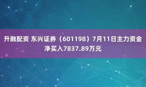 升融配资 东兴证券（601198）7月11日主力资金净买入7837.89万元