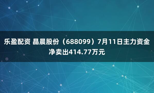 乐盈配资 晶晨股份（688099）7月11日主力资金净卖出414.77万元