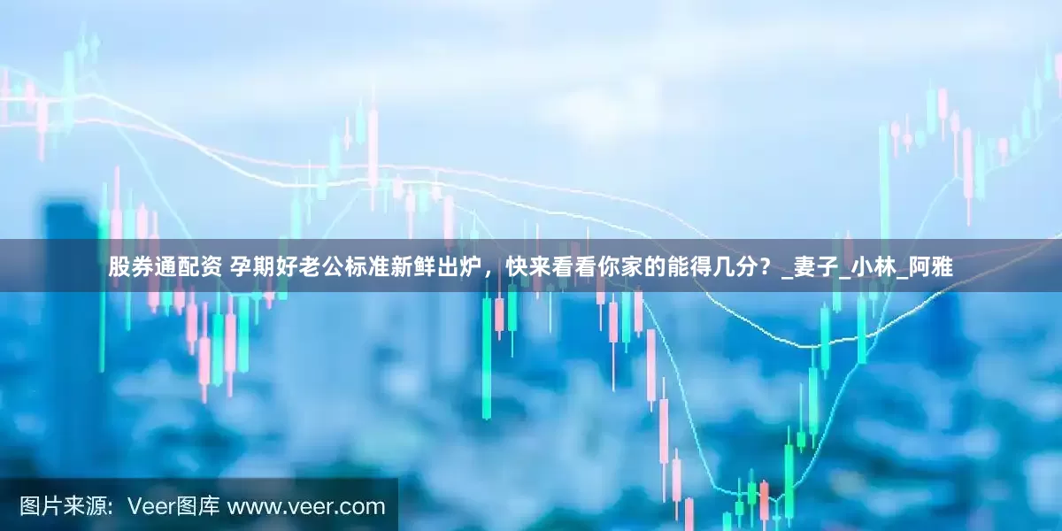 股券通配资 孕期好老公标准新鲜出炉，快来看看你家的能得几分？_妻子_小林_阿雅