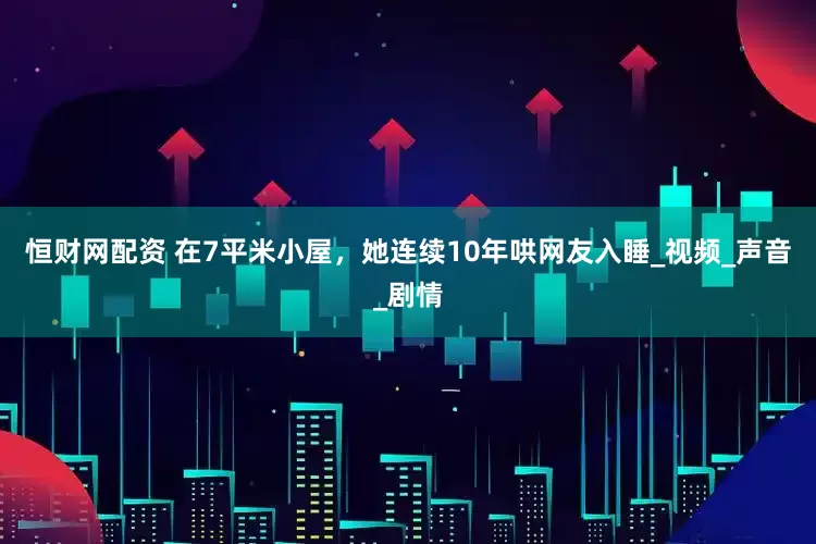 恒财网配资 在7平米小屋，她连续10年哄网友入睡_视频_声音_剧情