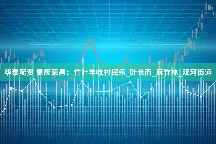 华泰配资 重庆荣昌：竹叶丰收村民乐_叶长而_麻竹林_双河街道