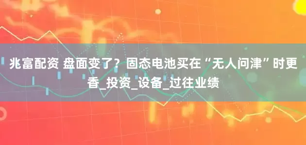 兆富配资 盘面变了？固态电池买在“无人问津”时更香_投资_设备_过往业绩