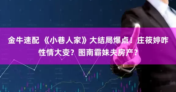 金牛速配 《小巷人家》大结局爆点！庄筱婷咋性情大变？图南霸妹夫房产？