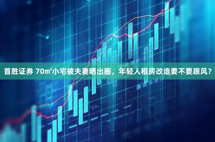 首胜证券 70㎡小宅被夫妻晒出圈，年轻人租房改造要不要跟风？