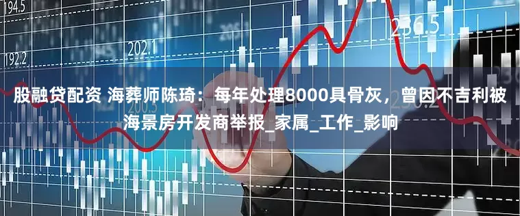 股融贷配资 海葬师陈琦：每年处理8000具骨灰，曾因不吉利被海景房开发商举报_家属_工作_影响