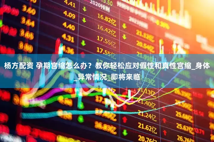 杨方配资 孕期宫缩怎么办？教你轻松应对假性和真性宫缩_身体_异常情况_即将来临