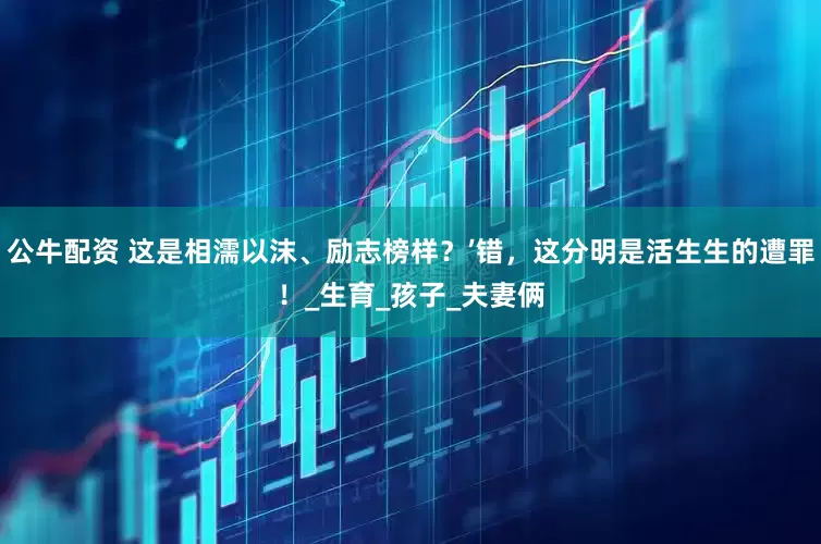 公牛配资 这是相濡以沫、励志榜样？’错，这分明是活生生的遭罪！_生育_孩子_夫妻俩
