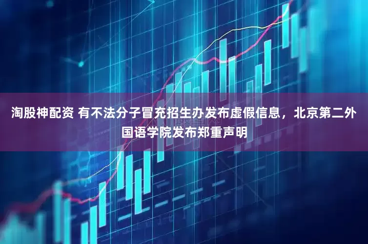 淘股神配资 有不法分子冒充招生办发布虚假信息，北京第二外国语学院发布郑重声明