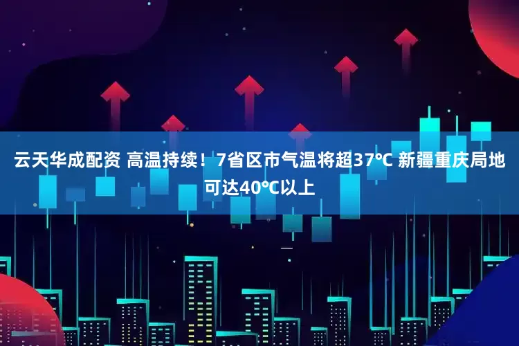 云天华成配资 高温持续！7省区市气温将超37℃ 新疆重庆局地可达40℃以上