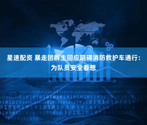 星速配资 暴走团群主回应阻碍消防救护车通行：为队员安全着想