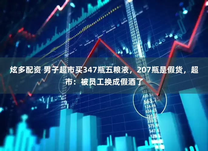 炫多配资 男子超市买347瓶五粮液，207瓶是假货，超市：被员工换成假酒了