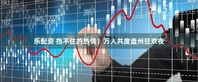 乐配资 挡不住的热情！万人共度盘州狂欢夜