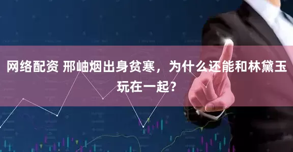 网络配资 邢岫烟出身贫寒，为什么还能和林黛玉玩在一起？