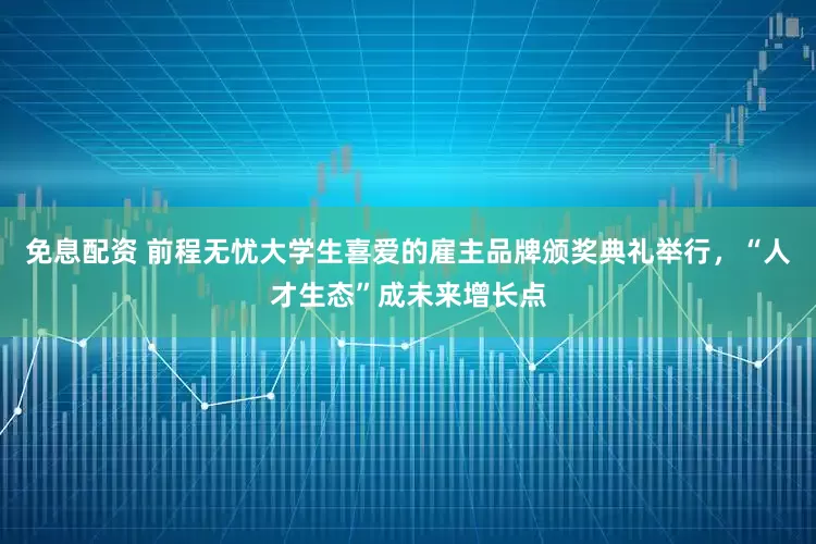 免息配资 前程无忧大学生喜爱的雇主品牌颁奖典礼举行，“人才生态”成未来增长点