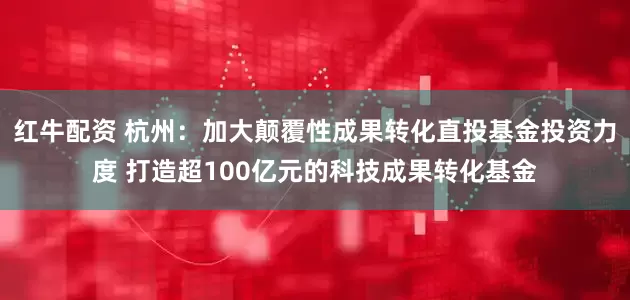 红牛配资 杭州：加大颠覆性成果转化直投基金投资力度 打造超100亿元的科技成果转化基金