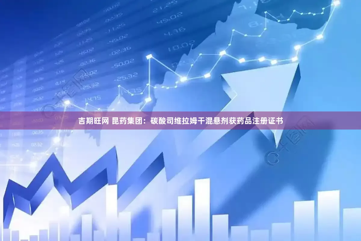 吉期旺网 昆药集团：碳酸司维拉姆干混悬剂获药品注册证书