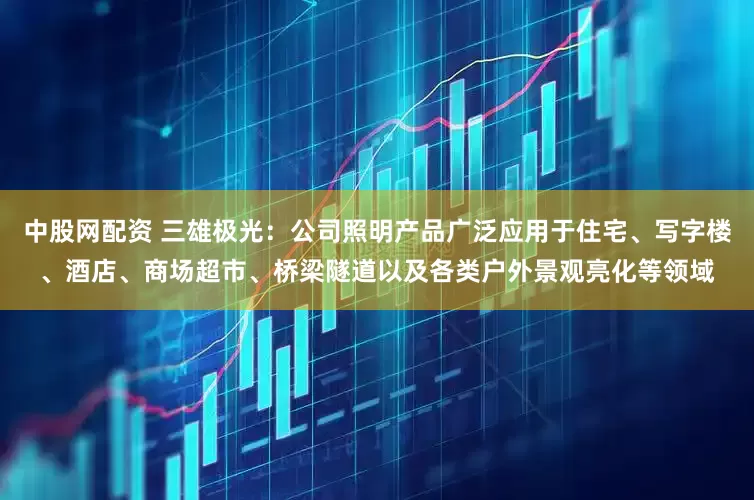 中股网配资 三雄极光：公司照明产品广泛应用于住宅、写字楼、酒店、商场超市、桥梁隧道以及各类户外景观亮化等领域