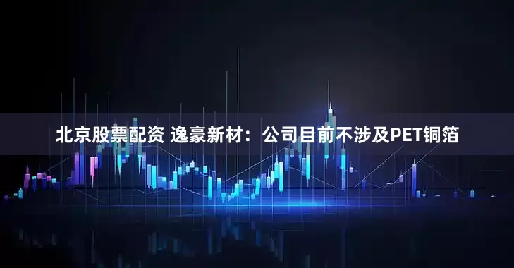 北京股票配资 逸豪新材：公司目前不涉及PET铜箔