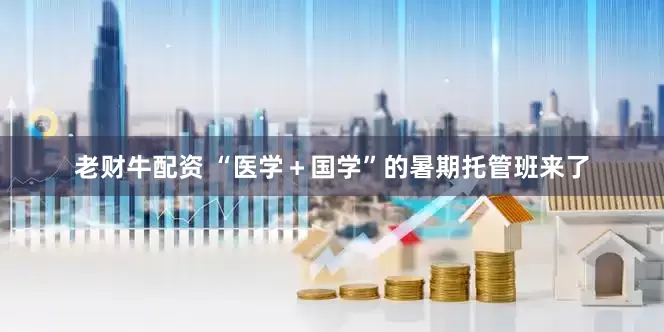 老财牛配资 “医学＋国学”的暑期托管班来了