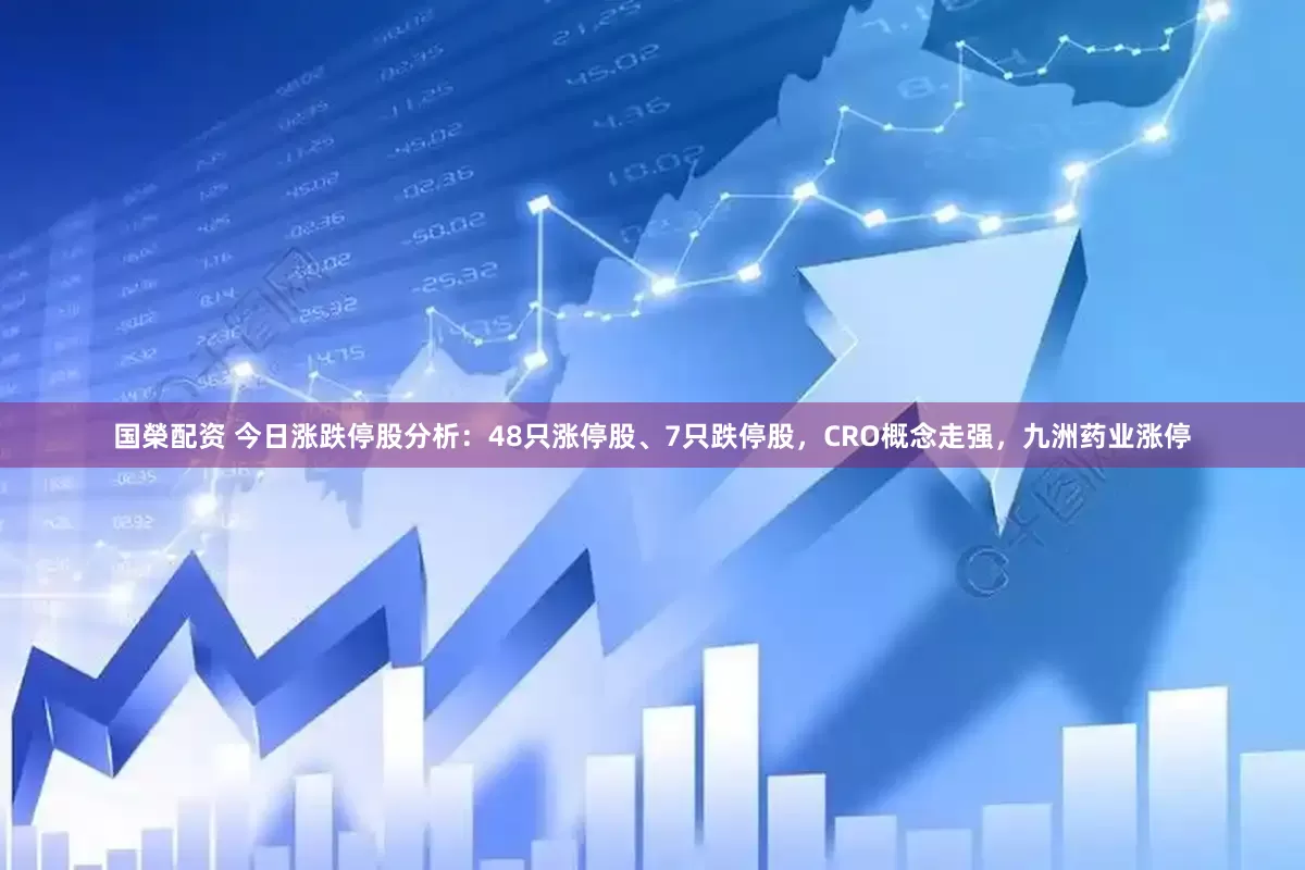 国榮配资 今日涨跌停股分析：48只涨停股、7只跌停股，CRO概念走强，九洲药业涨停