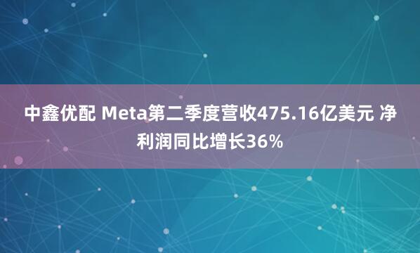 中鑫优配 Meta第二季度营收475.16亿美元 净利润同比增长36%