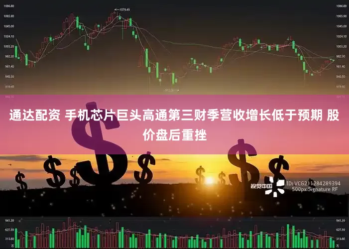 通达配资 手机芯片巨头高通第三财季营收增长低于预期 股价盘后重挫