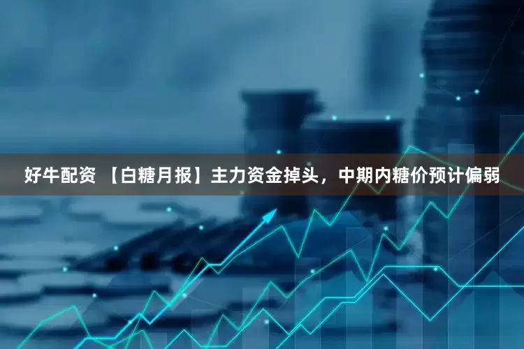 好牛配资 【白糖月报】主力资金掉头，中期内糖价预计偏弱