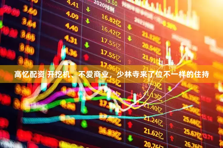 高忆配资 开挖机、不爱商业，少林寺来了位不一样的住持