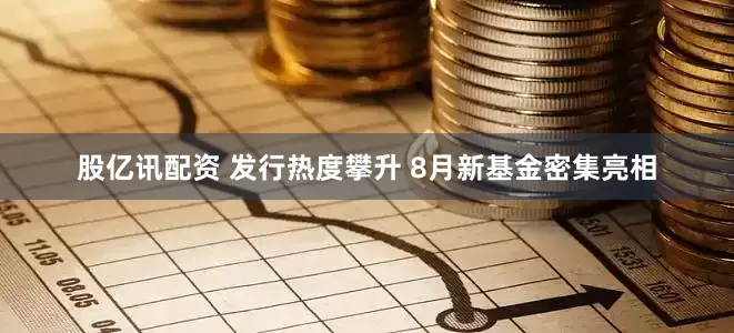 股亿讯配资 发行热度攀升 8月新基金密集亮相