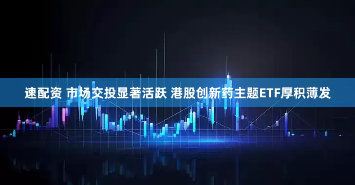 速配资 市场交投显著活跃 港股创新药主题ETF厚积薄发