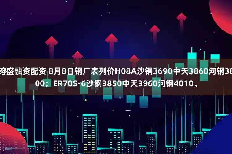 镕盛融资配资 8月8日钢厂表列价H08A沙钢3690中天3860河钢3800；ER70S-6沙钢3850中天3960河钢4010。