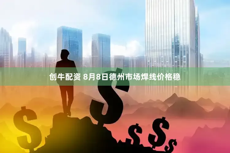 创牛配资 8月8日德州市场焊线价格稳