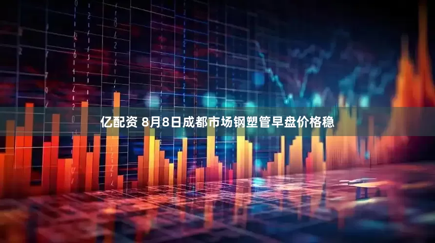 亿配资 8月8日成都市场钢塑管早盘价格稳