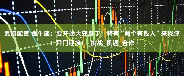 靠谱配资 金牛座：要开始大变身了，将有“两个有钱人”来找你！开门迎接！_挑战_机遇_合作