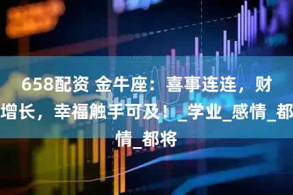 658配资 金牛座：喜事连连，财富增长，幸福触手可及！_学业_感情_都将