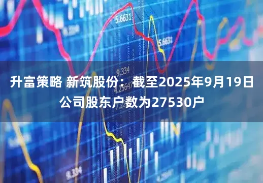升富策略 新筑股份：截至2025年9月19日公司股东户数为27530户