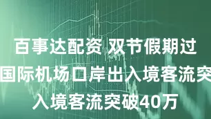 百事达配资 双节假期过半 浦东国际机场口岸出入境客流突破40万