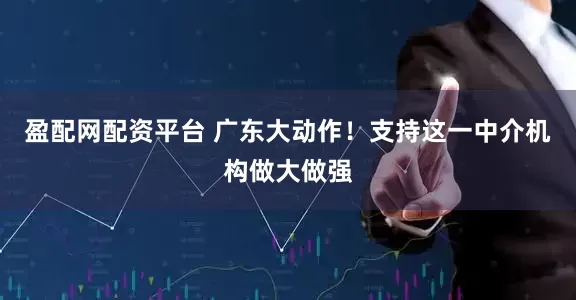 盈配网配资平台 广东大动作！支持这一中介机构做大做强