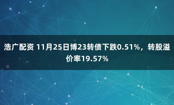 浩广配资 11月25日博23转债下跌0.51%,转股溢价率19.57%