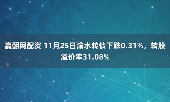 赢翻网配资 11月25日渝水转债下跌0.31%，转股溢价率31.08%
