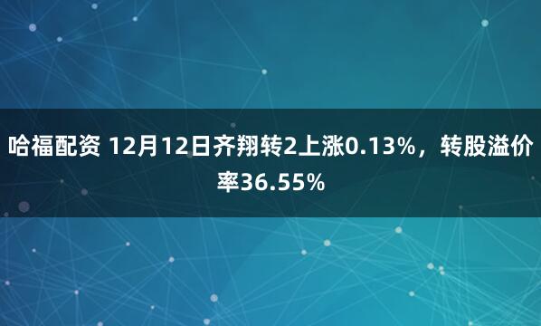 哈福配资 12月12日齐翔转2上涨0.13%,转股溢价率36.55%