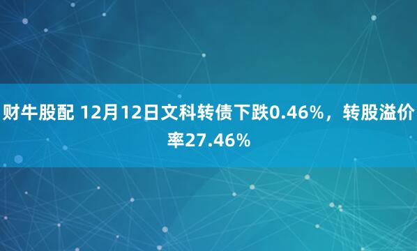 财牛股配 12月12日文科转债下跌0.46%，转股溢价率27.46%