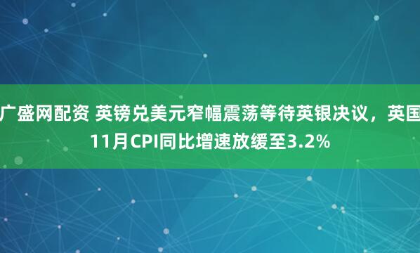 广盛网配资 英镑兑美元窄幅震荡等待英银决议,英国11月CPI同比增速放缓至3.2%