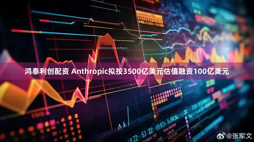 鸿泰利创配资 Anthropic拟按3500亿美元估值融资100亿美元