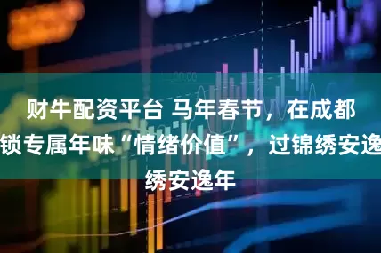 财牛配资平台 马年春节，在成都解锁专属年味“情绪价值”，过锦绣安逸年