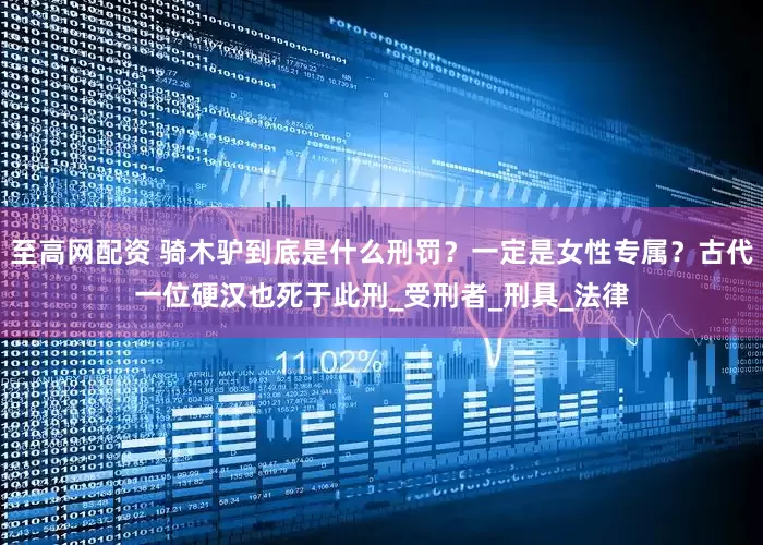 至高网配资 骑木驴到底是什么刑罚？一定是女性专属？古代一位硬汉也死于此刑_受刑者_刑具_法律