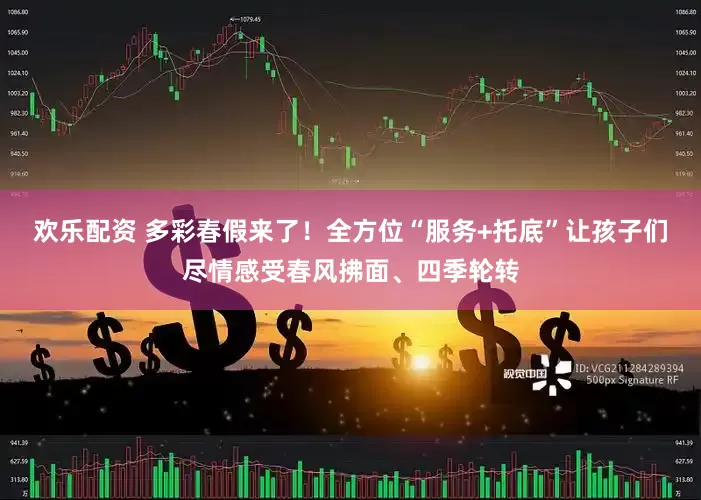 欢乐配资 多彩春假来了！全方位“服务+托底”让孩子们尽情感受春风拂面、四季轮转