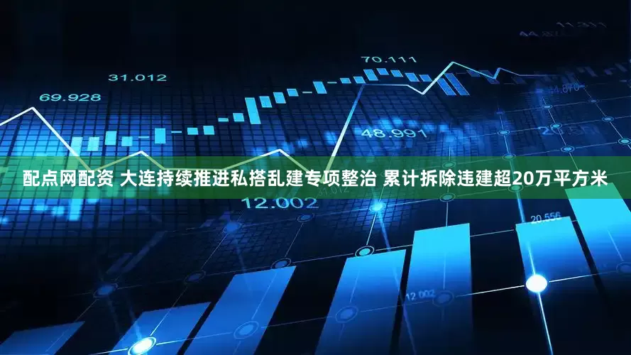 配点网配资 大连持续推进私搭乱建专项整治 累计拆除违建超20万平方米